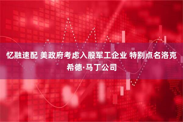 忆融速配 美政府考虑入股军工企业 特别点名洛克希德·马丁公司