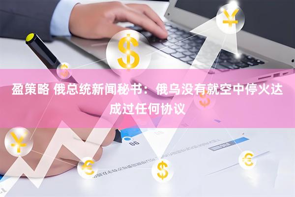 盈策略 俄总统新闻秘书：俄乌没有就空中停火达成过任何协议