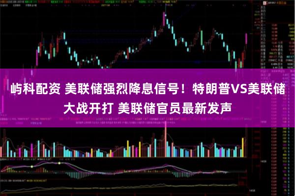 屿科配资 美联储强烈降息信号！特朗普VS美联储大战开打 美联储官员最新发声