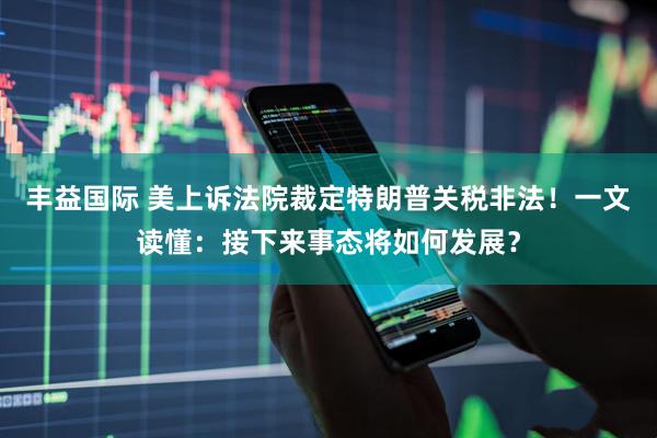 丰益国际 美上诉法院裁定特朗普关税非法！一文读懂：接下来事态将如何发展？