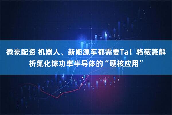 微豪配资 机器人、新能源车都需要Ta！骆薇薇解析氮化镓功率半导体的“硬核应用”