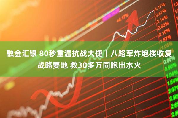融金汇银 80秒重温抗战大捷｜八路军炸炮楼收复战略要地 救30多万同胞出水火