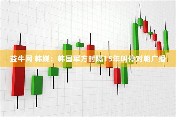 益牛网 韩媒：韩国军方时隔15年叫停对朝广播