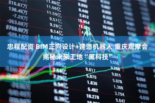 忠程配资 BIM正向设计+建造机器人 重庆观摩会揭秘未来工地“黑科技”