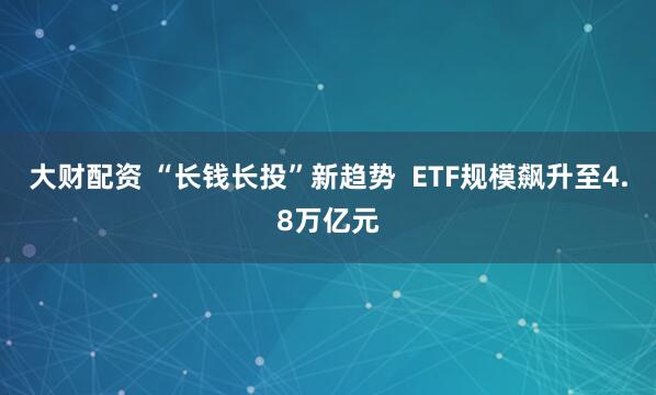 大财配资 “长钱长投”新趋势  ETF规模飙升至4.8万亿元