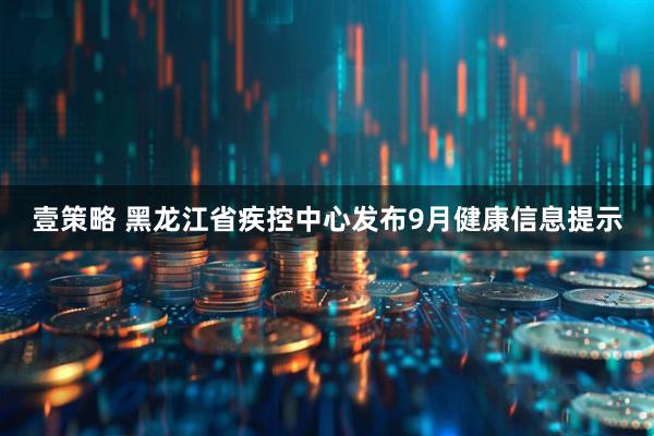 壹策略 黑龙江省疾控中心发布9月健康信息提示