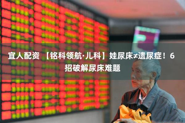 宜人配资 【铭科领航·儿科】娃尿床≠遗尿症！6 招破解尿床难题