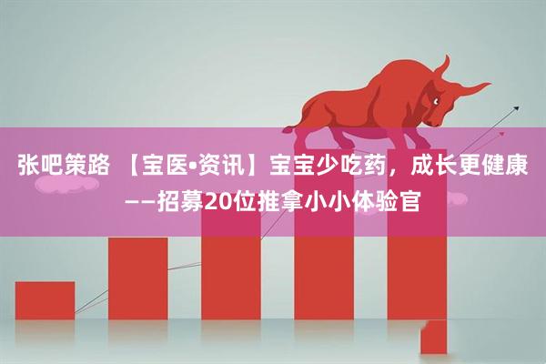 张吧策路 【宝医•资讯】宝宝少吃药，成长更健康——招募20位推拿小小体验官