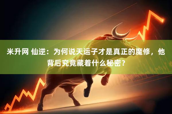 米升网 仙逆：为何说天运子才是真正的魔修，他背后究竟藏着什么秘密？