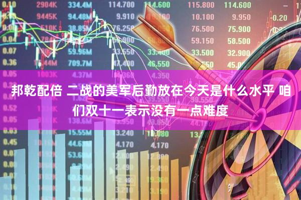 邦乾配倍 二战的美军后勤放在今天是什么水平 咱们双十一表示没有一点难度