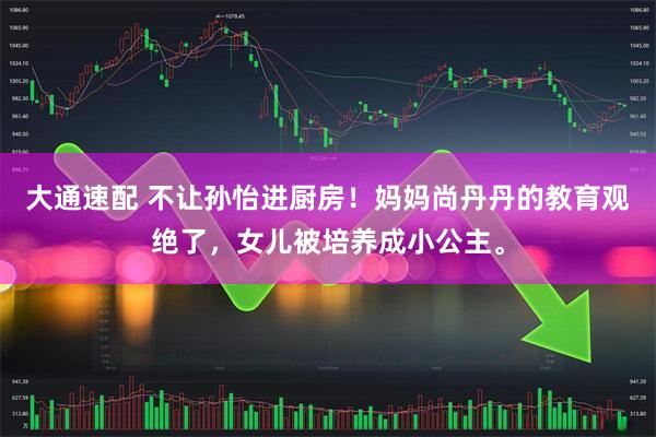 大通速配 不让孙怡进厨房！妈妈尚丹丹的教育观绝了，女儿被培养成小公主。