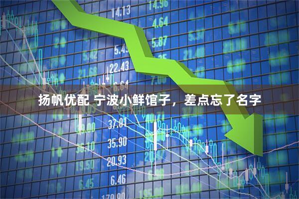 扬帆优配 宁波小鲜馆子，差点忘了名字