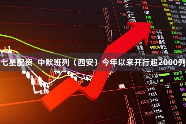 七星配资  中欧班列（西安）今年以来开行超2000列