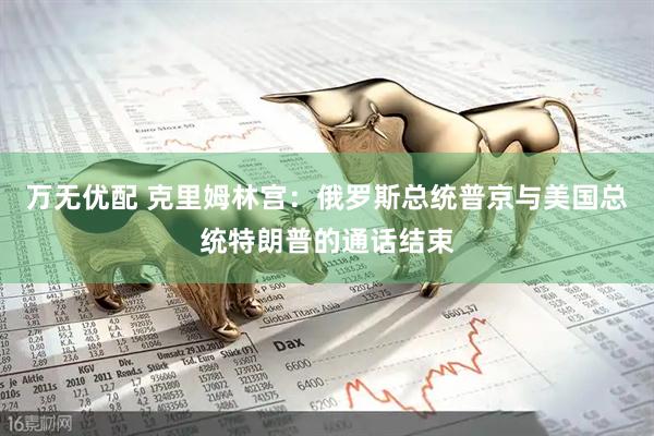 万无优配 克里姆林宫：俄罗斯总统普京与美国总统特朗普的通话结束