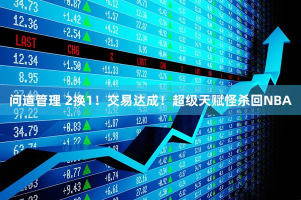 问道管理 2换1！交易达成！超级天赋怪杀回NBA