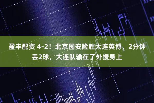 盈丰配资 4-2！北京国安险胜大连英博，2分钟丢2球，大连队输在了外援身上