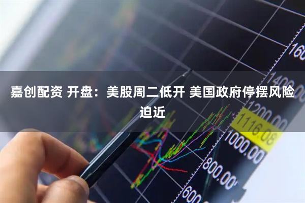 嘉创配资 开盘：美股周二低开 美国政府停摆风险迫近