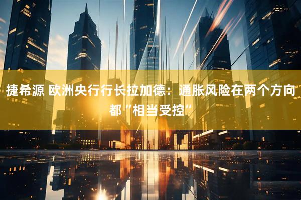 捷希源 欧洲央行行长拉加德：通胀风险在两个方向都“相当受控”