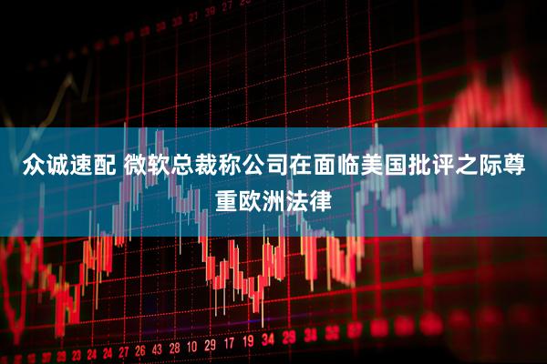众诚速配 微软总裁称公司在面临美国批评之际尊重欧洲法律