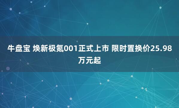 牛盘宝 焕新极氪001正式上市 限时置换价25.98万元起