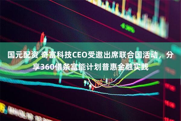 国元配资 奇富科技CEO受邀出席联合国活动,分享360借条富能计划普惠金融实践