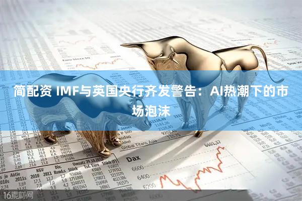 简配资 IMF与英国央行齐发警告：AI热潮下的市场泡沫