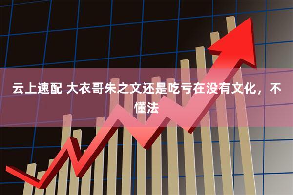 云上速配 大衣哥朱之文还是吃亏在没有文化，不懂法