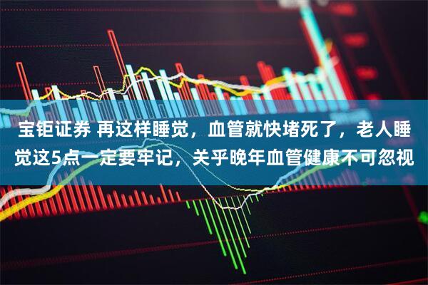 宝钜证券 再这样睡觉，血管就快堵死了，老人睡觉这5点一定要牢记，关乎晚年血管健康不可忽视