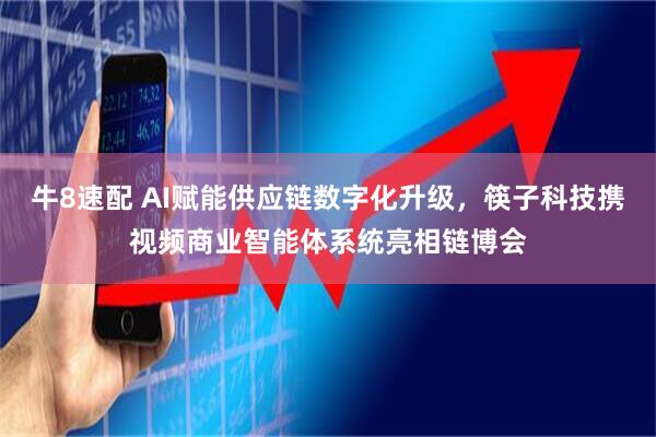 牛8速配 AI赋能供应链数字化升级,筷子科技携视频商业智能体系统亮相链博会